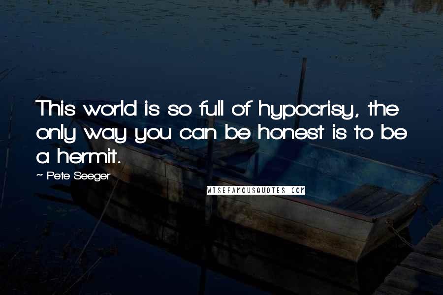 Pete Seeger Quotes: This world is so full of hypocrisy, the only way you can be honest is to be a hermit.