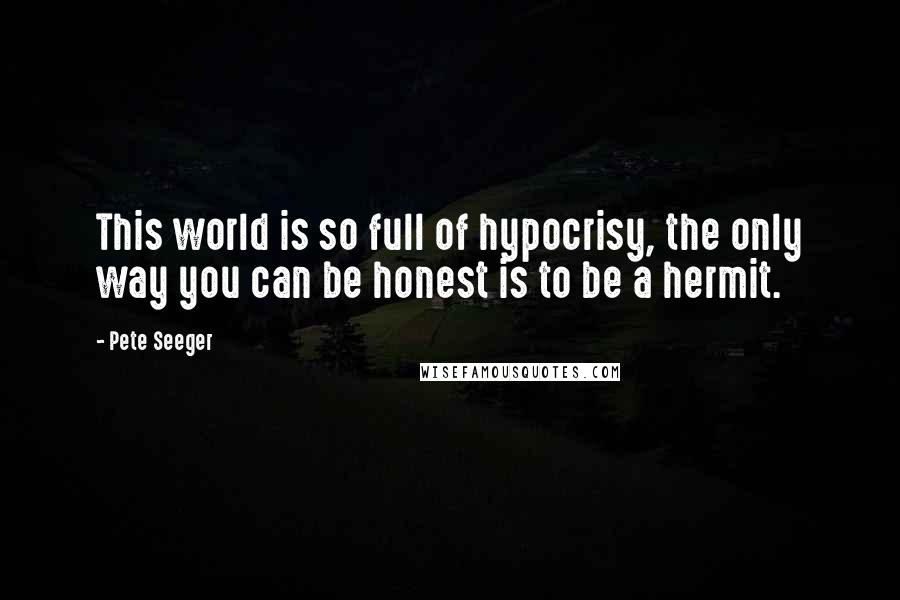 Pete Seeger Quotes: This world is so full of hypocrisy, the only way you can be honest is to be a hermit.