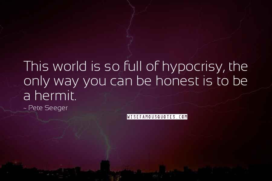 Pete Seeger Quotes: This world is so full of hypocrisy, the only way you can be honest is to be a hermit.