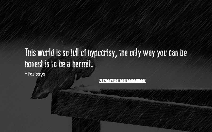 Pete Seeger Quotes: This world is so full of hypocrisy, the only way you can be honest is to be a hermit.