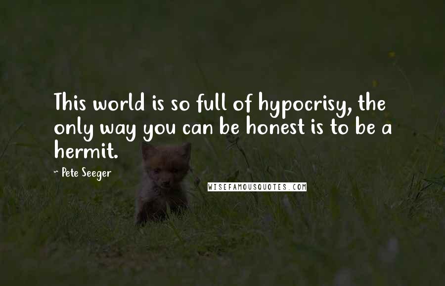 Pete Seeger Quotes: This world is so full of hypocrisy, the only way you can be honest is to be a hermit.