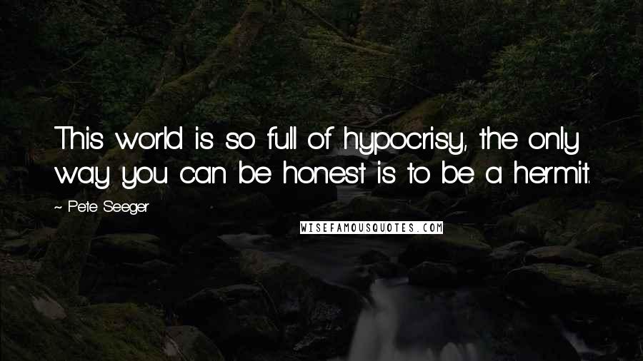 Pete Seeger Quotes: This world is so full of hypocrisy, the only way you can be honest is to be a hermit.