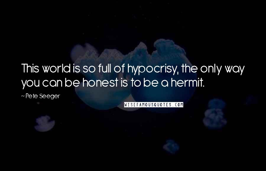 Pete Seeger Quotes: This world is so full of hypocrisy, the only way you can be honest is to be a hermit.