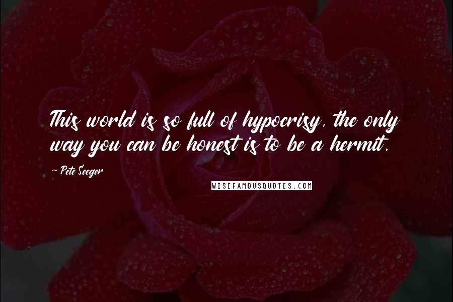 Pete Seeger Quotes: This world is so full of hypocrisy, the only way you can be honest is to be a hermit.