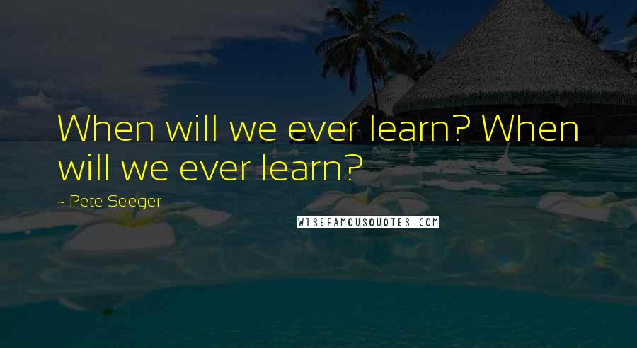 Pete Seeger Quotes: When will we ever learn? When will we ever learn?