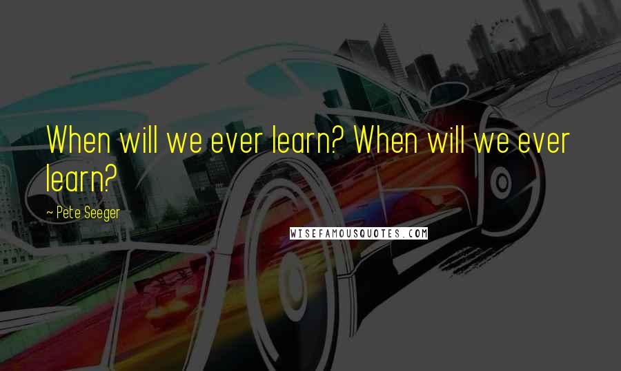 Pete Seeger Quotes: When will we ever learn? When will we ever learn?