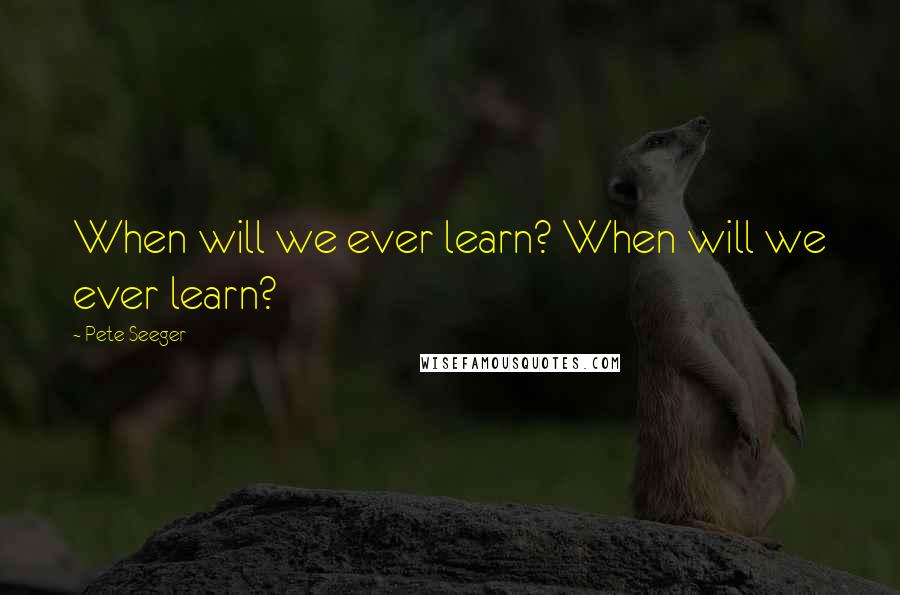 Pete Seeger Quotes: When will we ever learn? When will we ever learn?