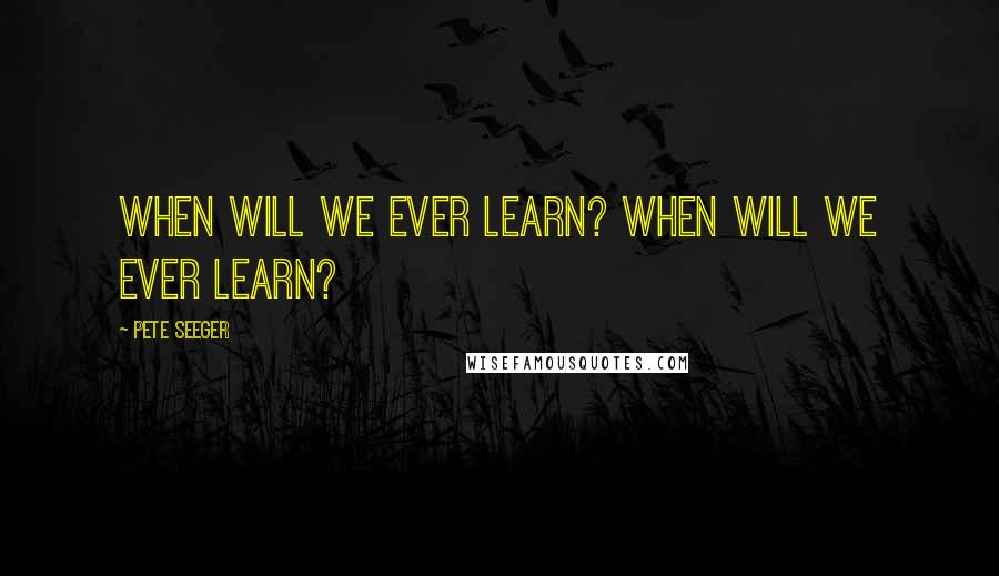 Pete Seeger Quotes: When will we ever learn? When will we ever learn?