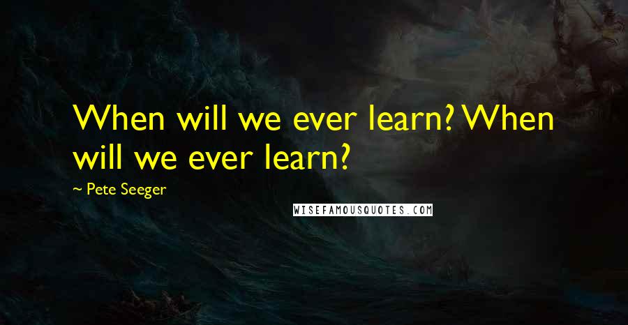 Pete Seeger Quotes: When will we ever learn? When will we ever learn?