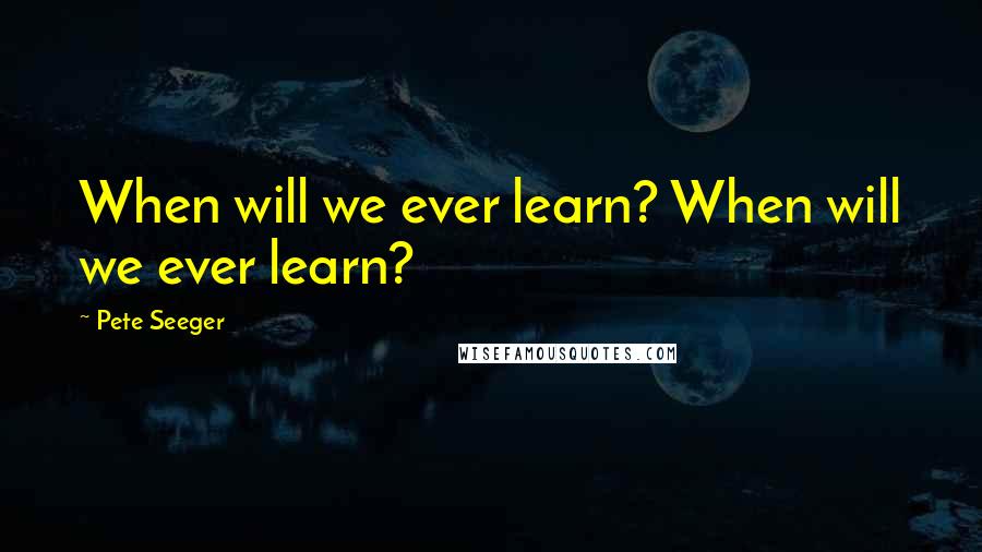 Pete Seeger Quotes: When will we ever learn? When will we ever learn?