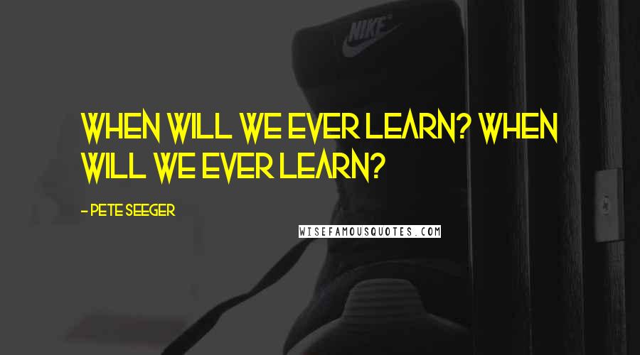 Pete Seeger Quotes: When will we ever learn? When will we ever learn?