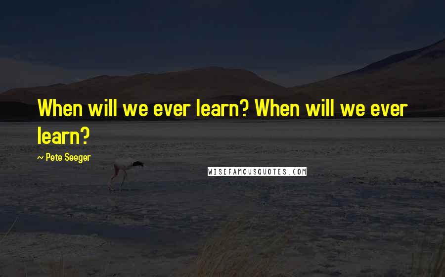 Pete Seeger Quotes: When will we ever learn? When will we ever learn?