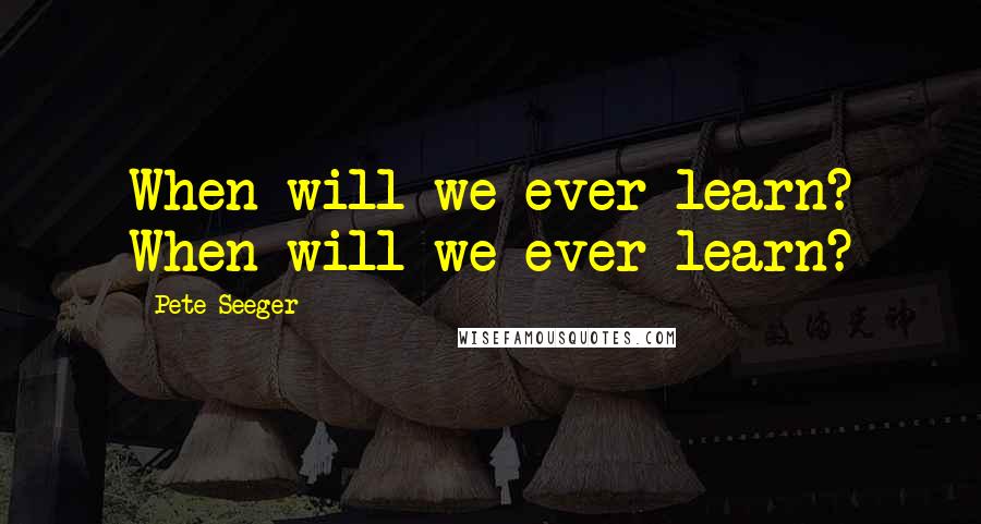 Pete Seeger Quotes: When will we ever learn? When will we ever learn?
