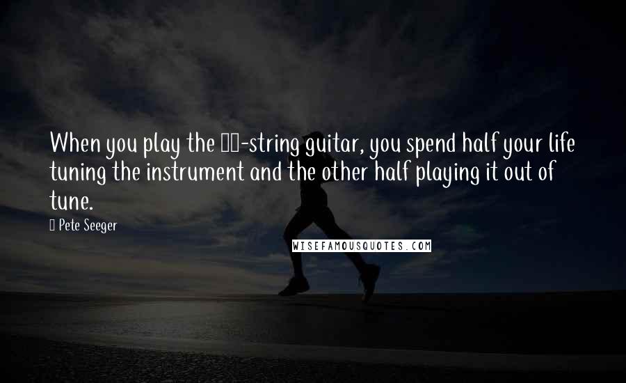 Pete Seeger Quotes: When you play the 12-string guitar, you spend half your life tuning the instrument and the other half playing it out of tune.