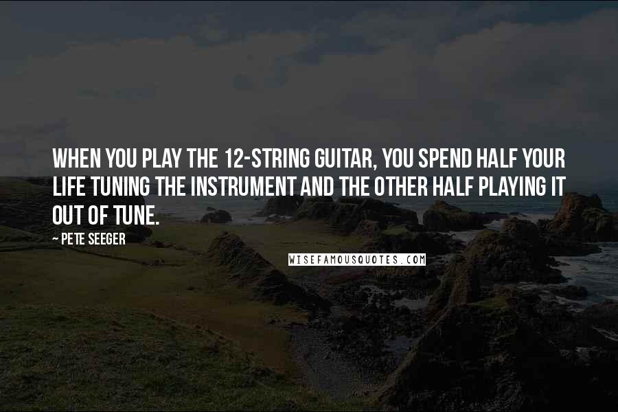 Pete Seeger Quotes: When you play the 12-string guitar, you spend half your life tuning the instrument and the other half playing it out of tune.