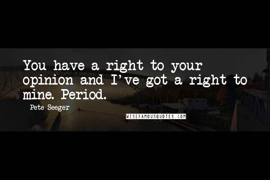 Pete Seeger Quotes: You have a right to your opinion and I've got a right to mine. Period.