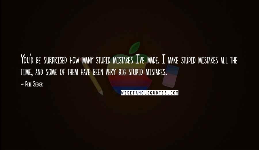 Pete Seeger Quotes: You'd be surprised how many stupid mistakes I've made. I make stupid mistakes all the time, and some of them have been very big stupid mistakes.