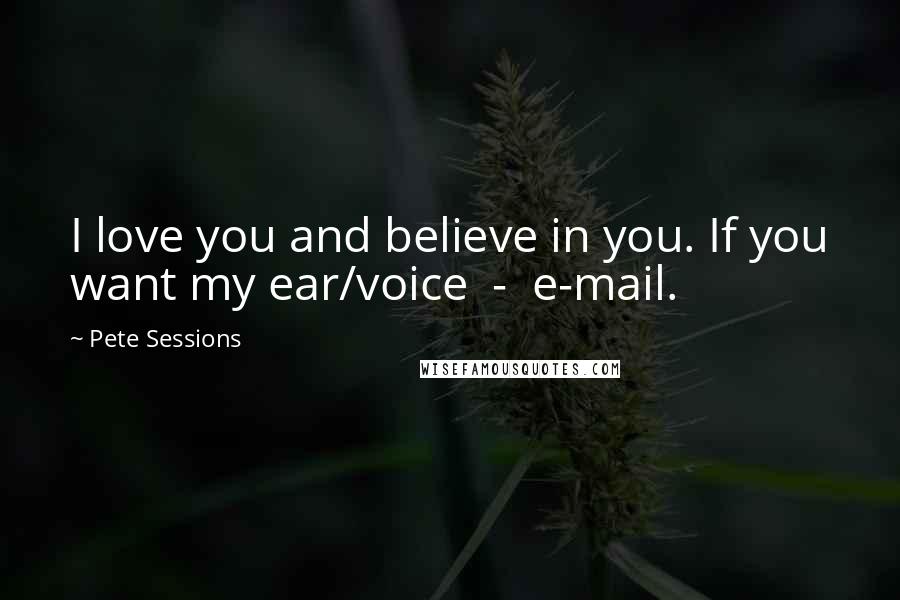 Pete Sessions Quotes: I love you and believe in you. If you want my ear/voice - e-mail.