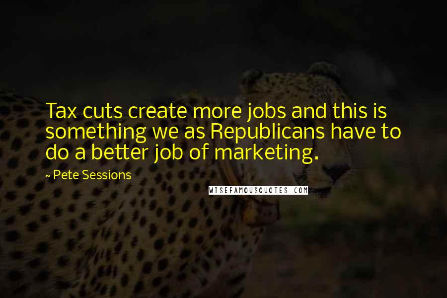 Pete Sessions Quotes: Tax cuts create more jobs and this is something we as Republicans have to do a better job of marketing.