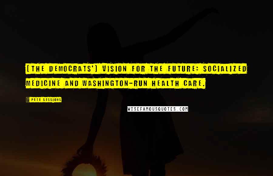 Pete Sessions Quotes: [The Democrats'] vision for the future: socialized medicine and Washington-run health care.