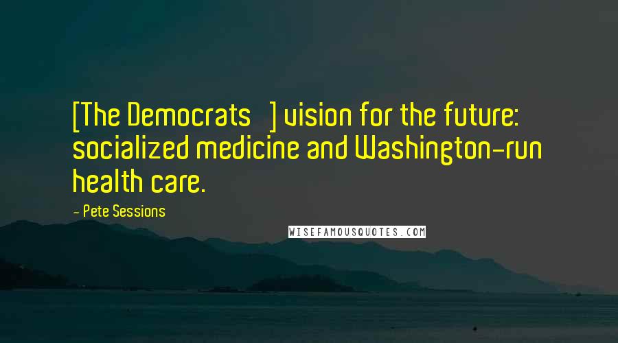 Pete Sessions Quotes: [The Democrats'] vision for the future: socialized medicine and Washington-run health care.