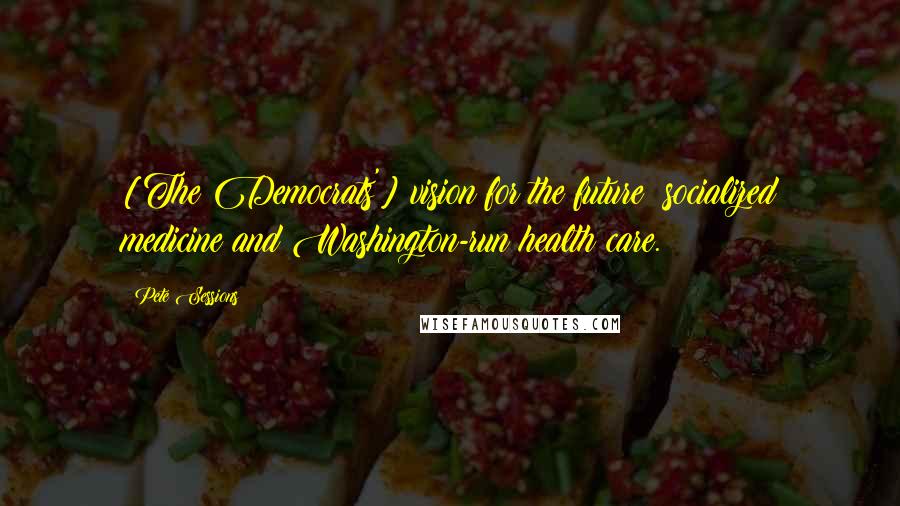 Pete Sessions Quotes: [The Democrats'] vision for the future: socialized medicine and Washington-run health care.
