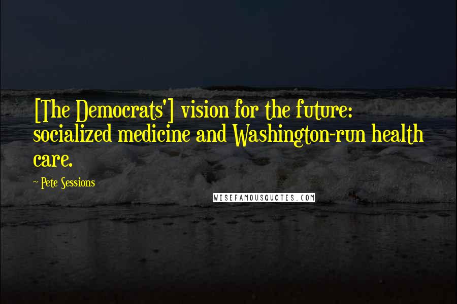 Pete Sessions Quotes: [The Democrats'] vision for the future: socialized medicine and Washington-run health care.
