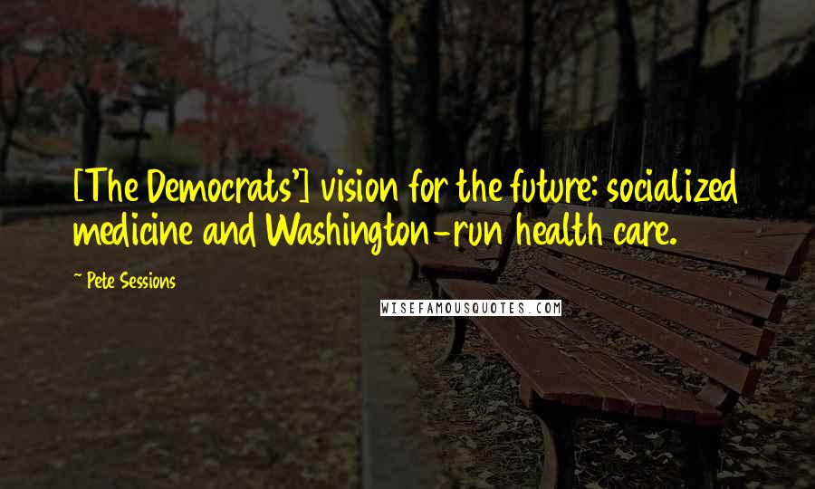 Pete Sessions Quotes: [The Democrats'] vision for the future: socialized medicine and Washington-run health care.