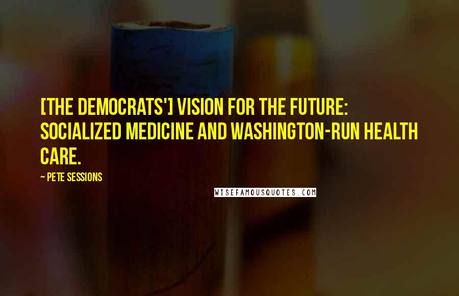 Pete Sessions Quotes: [The Democrats'] vision for the future: socialized medicine and Washington-run health care.