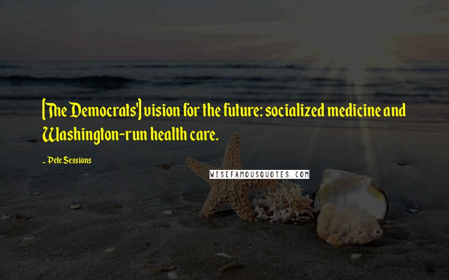 Pete Sessions Quotes: [The Democrats'] vision for the future: socialized medicine and Washington-run health care.