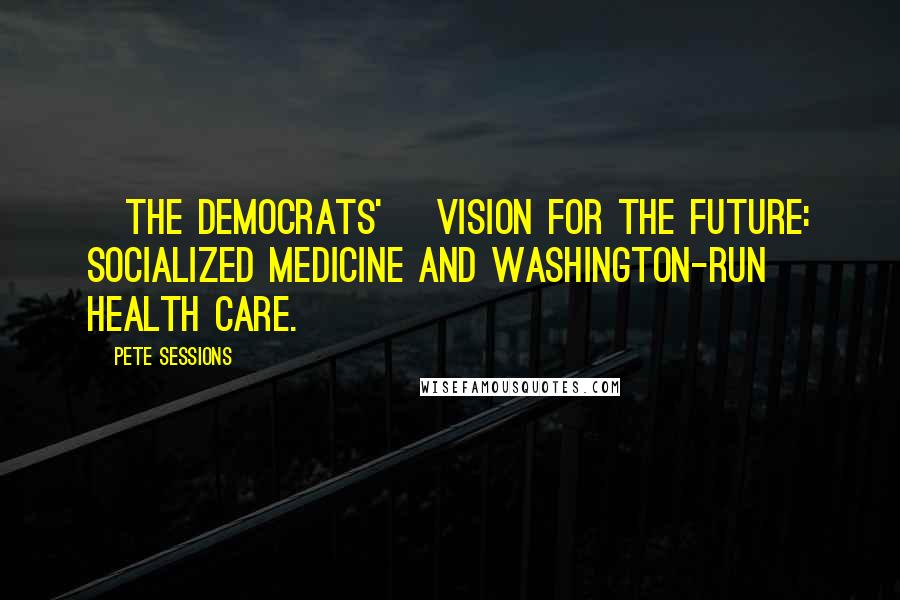 Pete Sessions Quotes: [The Democrats'] vision for the future: socialized medicine and Washington-run health care.
