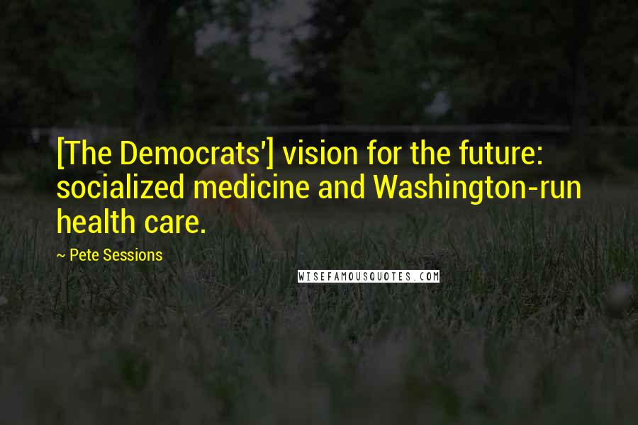 Pete Sessions Quotes: [The Democrats'] vision for the future: socialized medicine and Washington-run health care.
