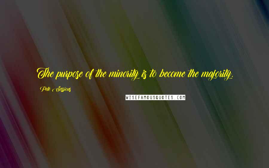 Pete Sessions Quotes: The purpose of the minority is to become the majority.