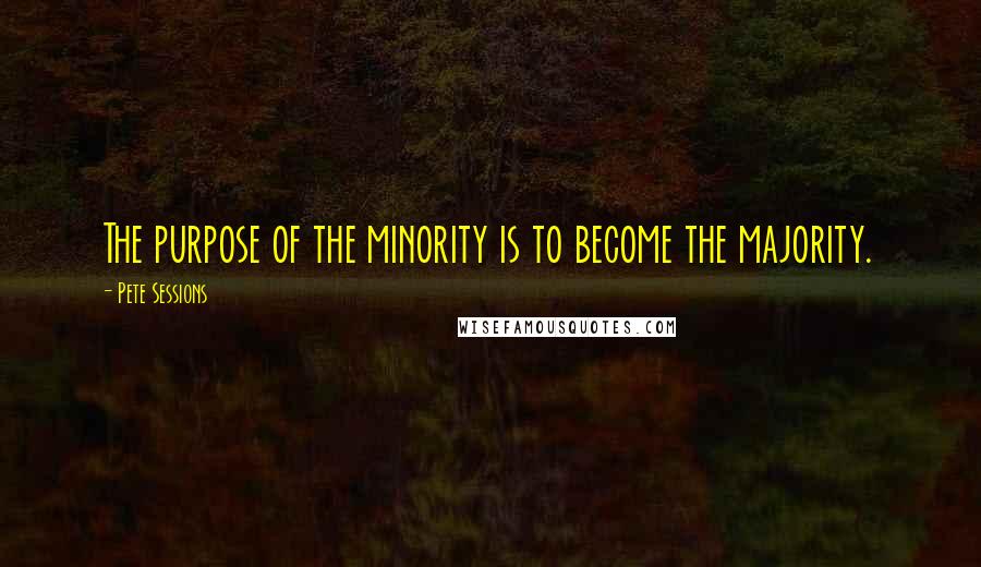 Pete Sessions Quotes: The purpose of the minority is to become the majority.