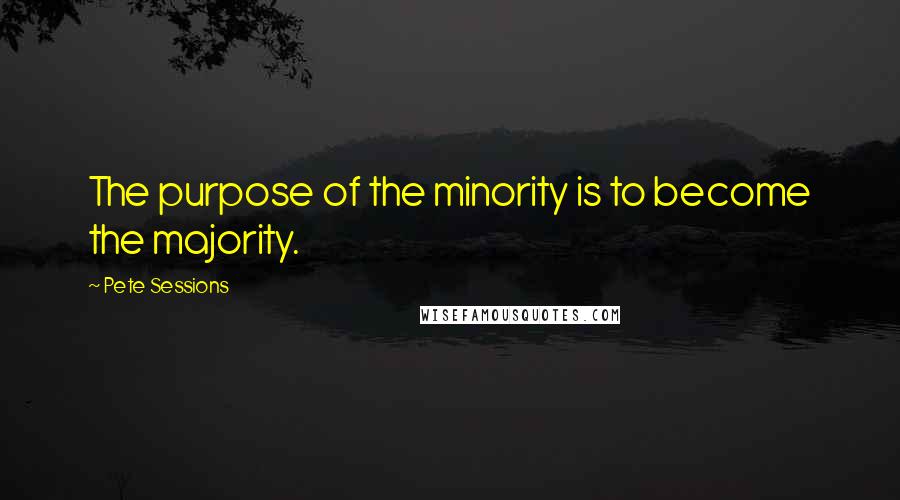 Pete Sessions Quotes: The purpose of the minority is to become the majority.