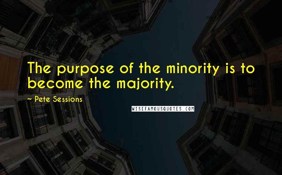 Pete Sessions Quotes: The purpose of the minority is to become the majority.