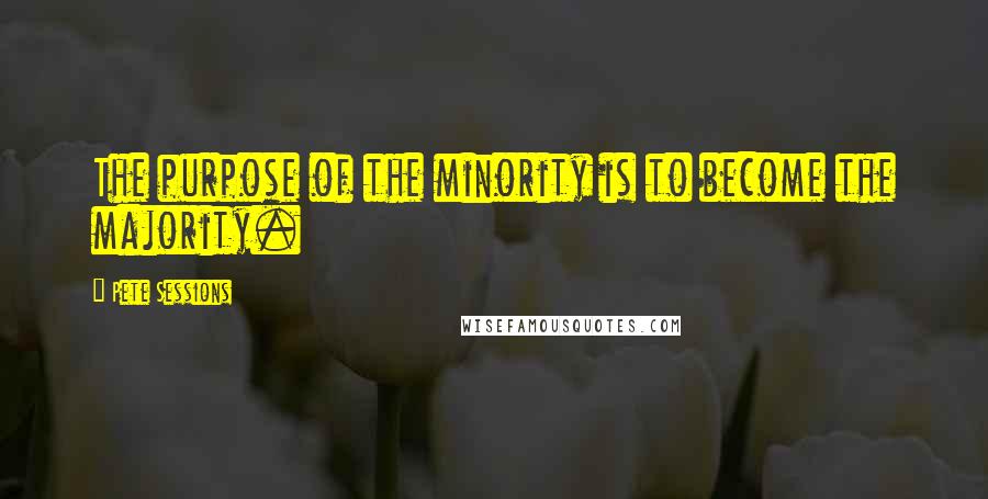 Pete Sessions Quotes: The purpose of the minority is to become the majority.