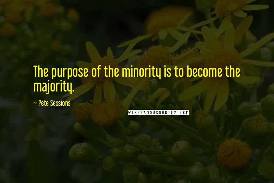 Pete Sessions Quotes: The purpose of the minority is to become the majority.