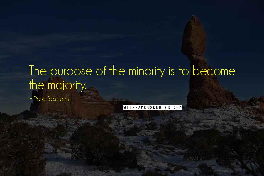 Pete Sessions Quotes: The purpose of the minority is to become the majority.