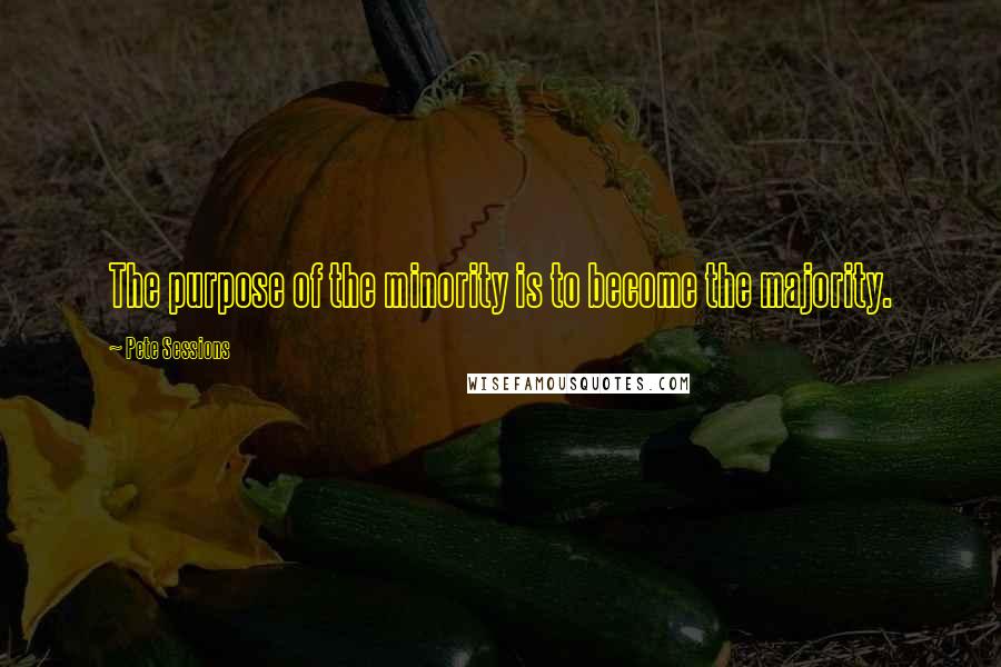 Pete Sessions Quotes: The purpose of the minority is to become the majority.