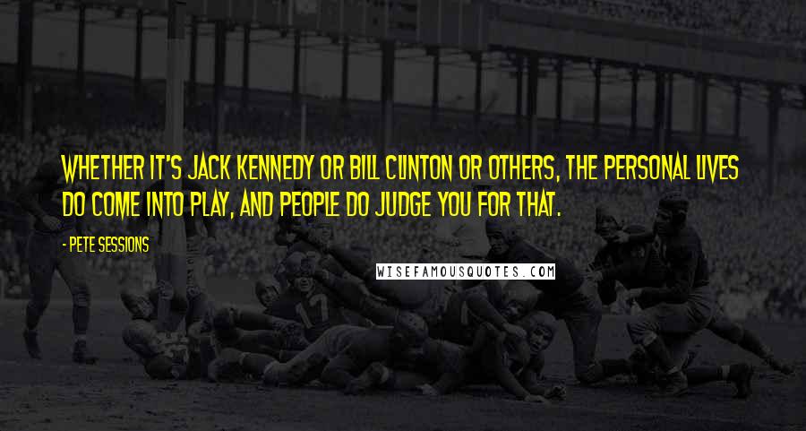 Pete Sessions Quotes: Whether it's Jack Kennedy or Bill Clinton or others, the personal lives do come into play, and people do judge you for that.