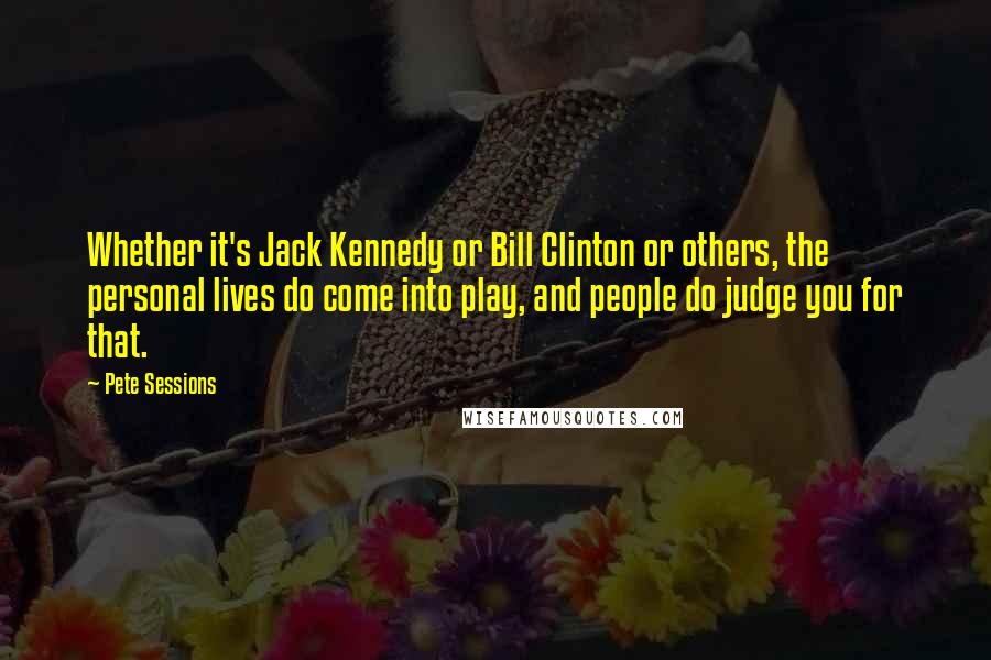 Pete Sessions Quotes: Whether it's Jack Kennedy or Bill Clinton or others, the personal lives do come into play, and people do judge you for that.