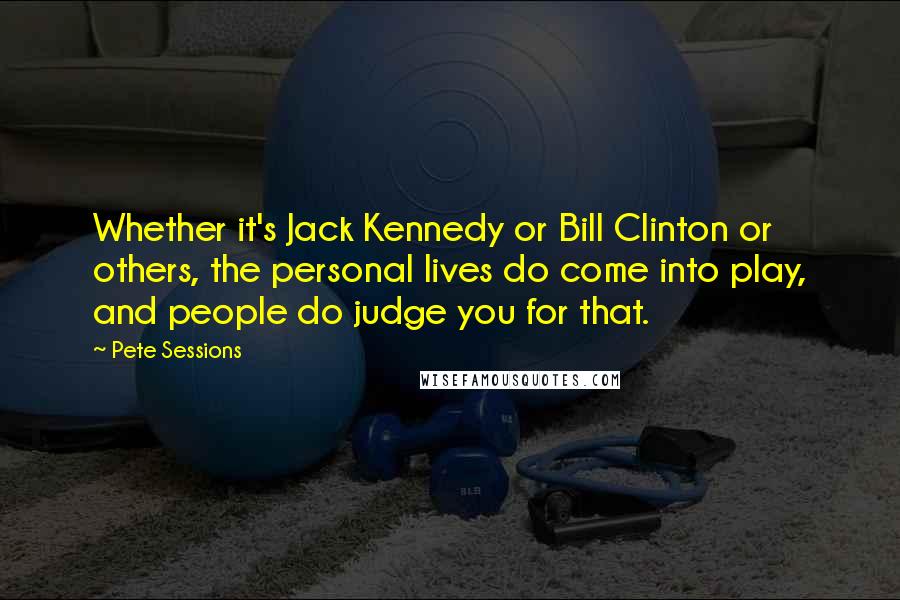 Pete Sessions Quotes: Whether it's Jack Kennedy or Bill Clinton or others, the personal lives do come into play, and people do judge you for that.