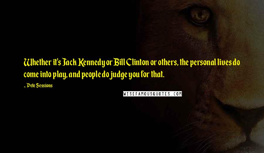 Pete Sessions Quotes: Whether it's Jack Kennedy or Bill Clinton or others, the personal lives do come into play, and people do judge you for that.