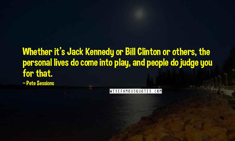 Pete Sessions Quotes: Whether it's Jack Kennedy or Bill Clinton or others, the personal lives do come into play, and people do judge you for that.