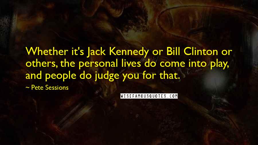 Pete Sessions Quotes: Whether it's Jack Kennedy or Bill Clinton or others, the personal lives do come into play, and people do judge you for that.