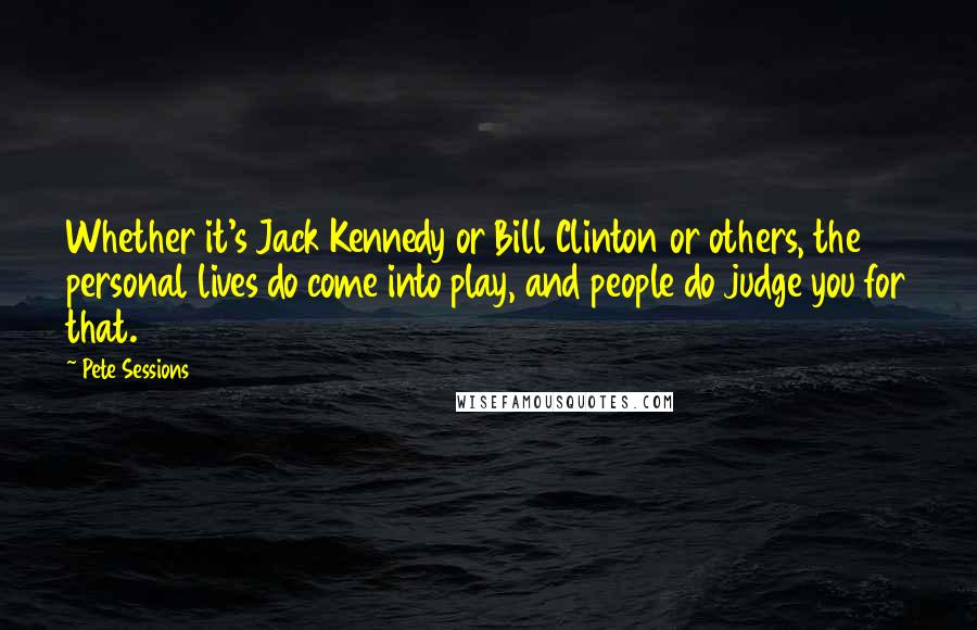 Pete Sessions Quotes: Whether it's Jack Kennedy or Bill Clinton or others, the personal lives do come into play, and people do judge you for that.