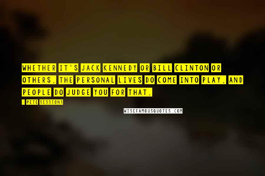 Pete Sessions Quotes: Whether it's Jack Kennedy or Bill Clinton or others, the personal lives do come into play, and people do judge you for that.