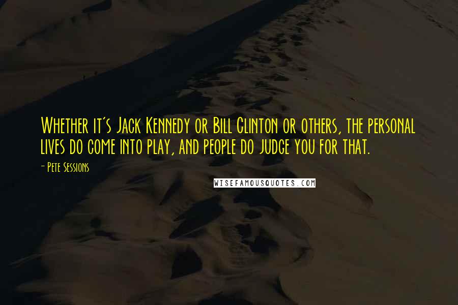 Pete Sessions Quotes: Whether it's Jack Kennedy or Bill Clinton or others, the personal lives do come into play, and people do judge you for that.