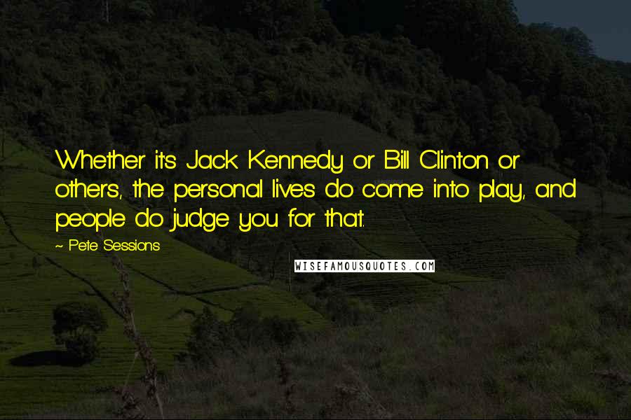 Pete Sessions Quotes: Whether it's Jack Kennedy or Bill Clinton or others, the personal lives do come into play, and people do judge you for that.